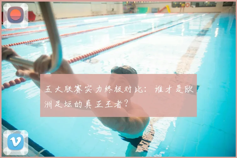 五大联赛实力终极对比：谁才是欧洲足坛的真正王者？