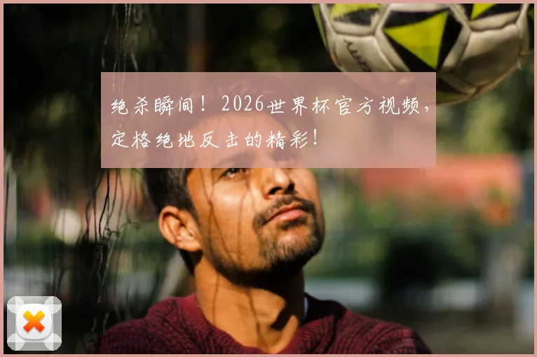 绝杀瞬间！2026世界杯官方视频，定格绝地反击的精彩！