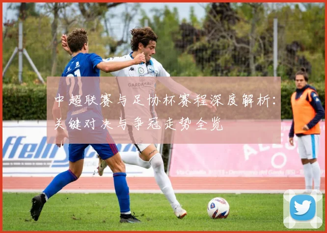 中超联赛与足协杯赛程深度解析：关键对决与争冠走势全览