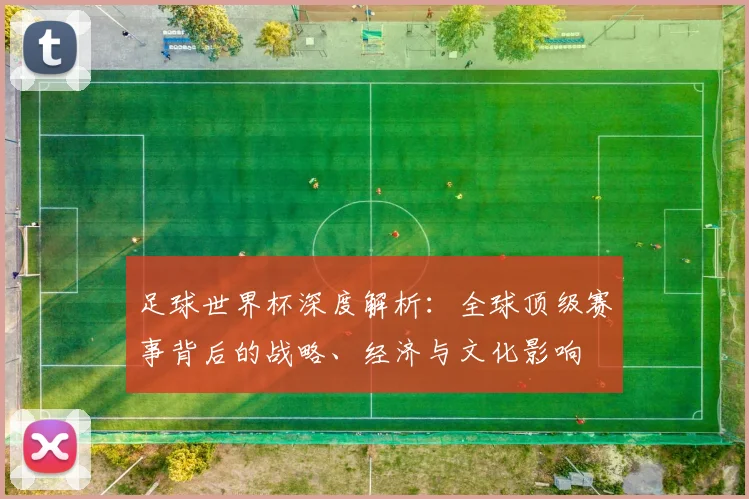足球世界杯深度解析：全球顶级赛事背后的战略、经济与文化影响