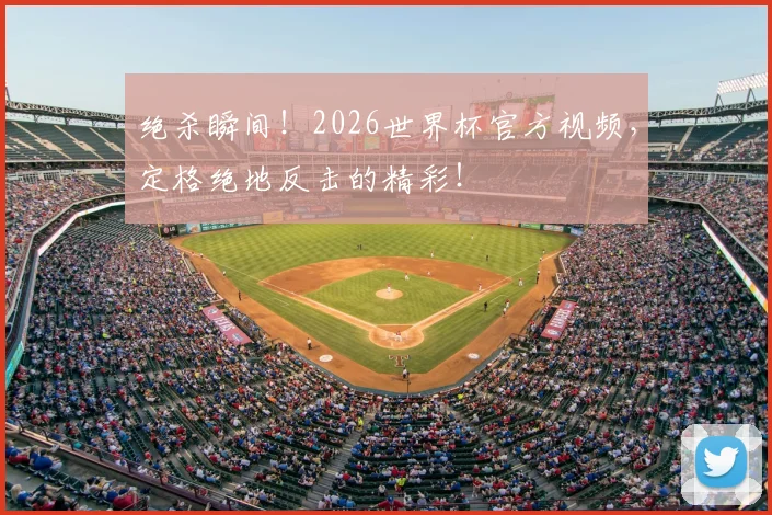 绝杀瞬间！2026世界杯官方视频，定格绝地反击的精彩！