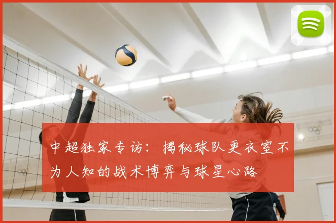 中超独家专访：揭秘球队更衣室不为人知的战术博弈与球星心路
