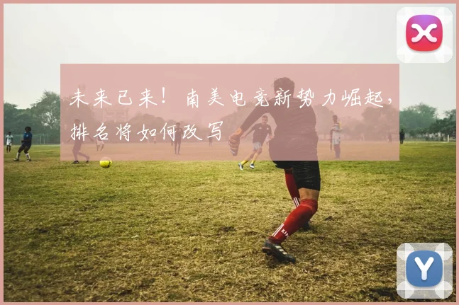 未来已来！南美电竞新势力崛起，排名将如何改写