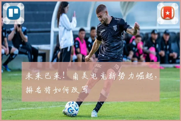 未来已来！南美电竞新势力崛起，排名将如何改写