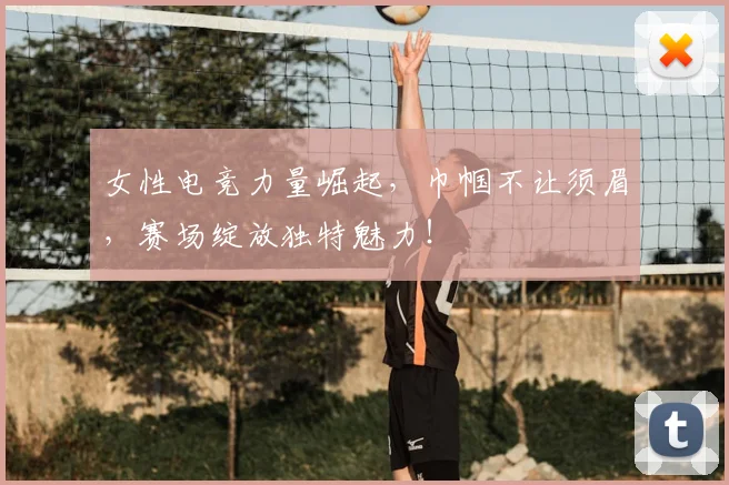 女性电竞力量崛起，巾帼不让须眉，赛场绽放独特魅力！