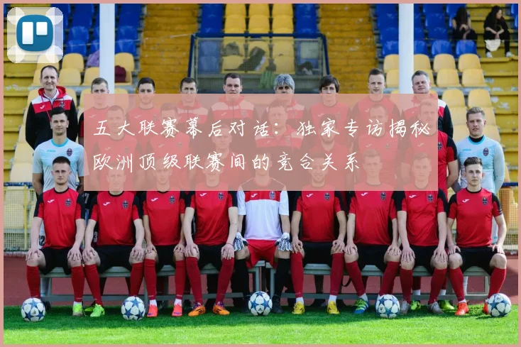 五大联赛幕后对话：独家专访揭秘欧洲顶级联赛间的竞合关系