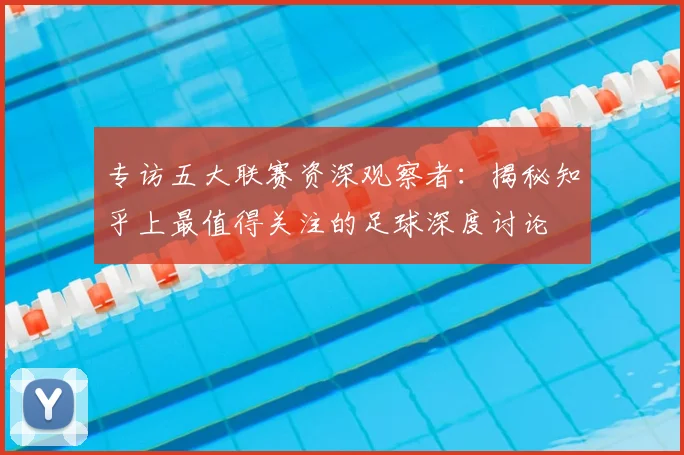 专访五大联赛资深观察者:揭秘知乎上最值得关注的足球深度讨论
