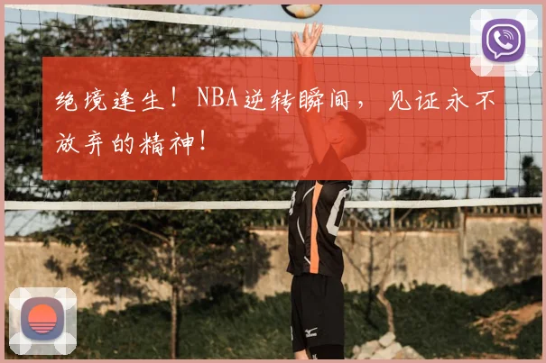 绝境逢生！NBA逆转瞬间，见证永不放弃的精神！