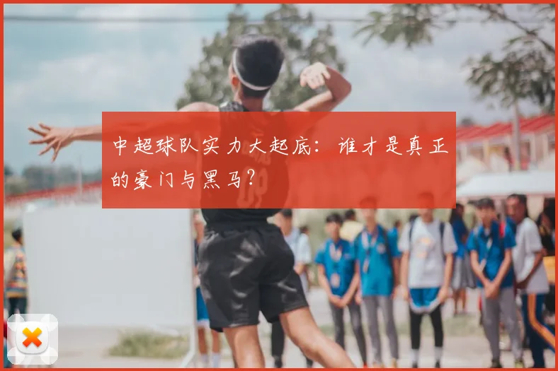 中超球队实力大起底：谁才是真正的豪门与黑马？